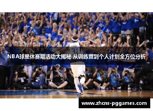 NBA球星休赛期活动大揭秘 从训练营到个人计划全方位分析