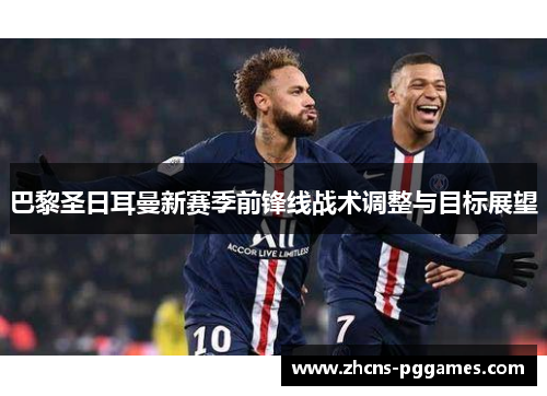 巴黎圣日耳曼新赛季前锋线战术调整与目标展望