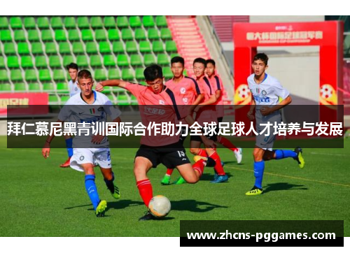 拜仁慕尼黑青训国际合作助力全球足球人才培养与发展