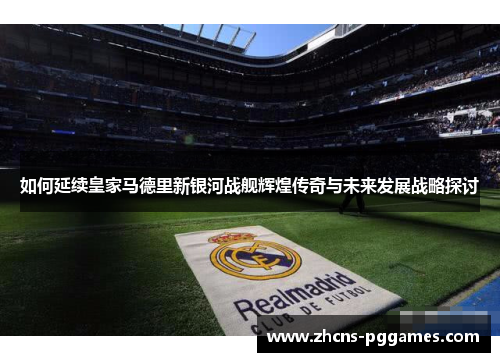 如何延续皇家马德里新银河战舰辉煌传奇与未来发展战略探讨