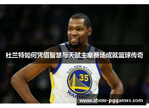 杜兰特如何凭借智慧与天赋主宰赛场成就篮球传奇