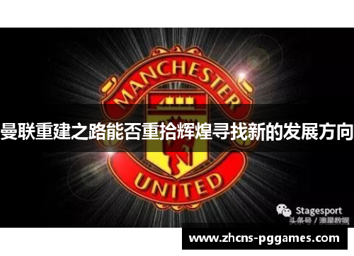 曼联重建之路能否重拾辉煌寻找新的发展方向