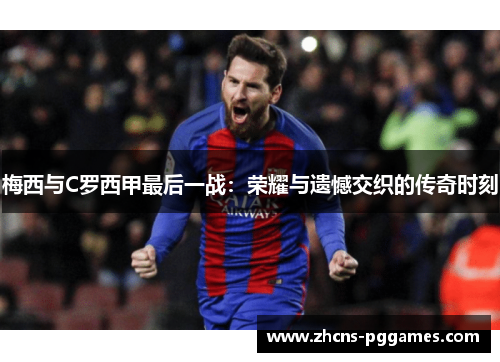 梅西与C罗西甲最后一战:荣耀与遗憾交织的传奇时刻