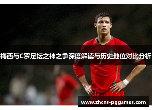 梅西与C罗足坛之神之争深度解读与历史地位对比分析