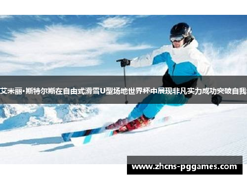 艾米丽·斯特尔斯在自由式滑雪U型场地世界杯中展现非凡实力成功突破自我