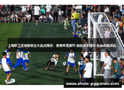 上海职工足球联赛五大亮点揭示:赛事热情激烈 竞技水平提升 社会影响深远