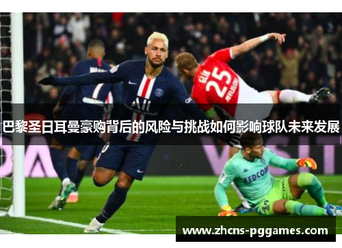 巴黎圣日耳曼豪购背后的风险与挑战如何影响球队未来发展