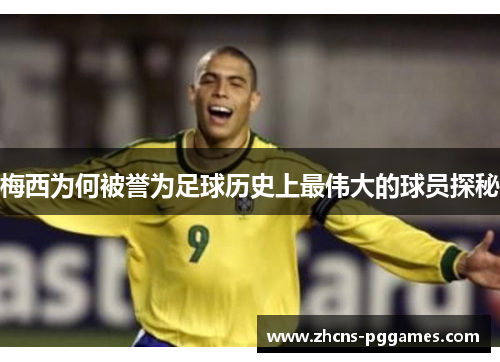 梅西为何被誉为足球历史上最伟大的球员探秘