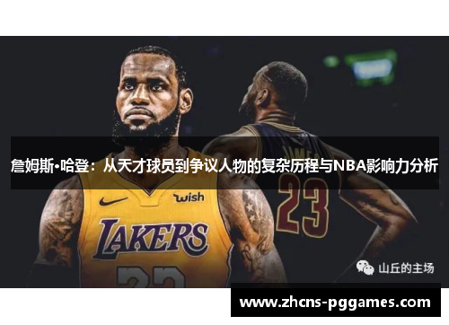 詹姆斯·哈登:从天才球员到争议人物的复杂历程与NBA影响力分析