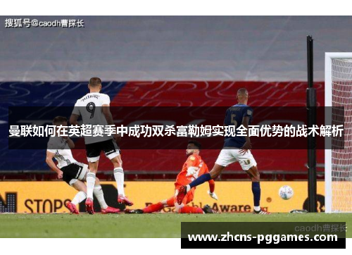 曼联如何在英超赛季中成功双杀富勒姆实现全面优势的战术解析