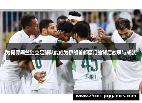 为何德黑兰独立足球队能成为伊朗首都豪门的背后故事与成就