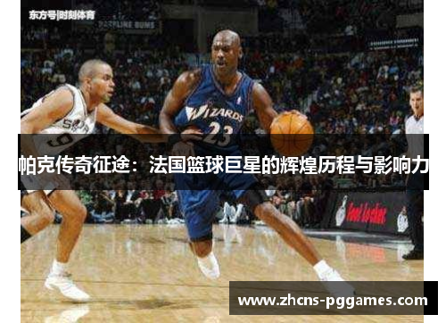 帕克传奇征途:法国篮球巨星的辉煌历程与影响力