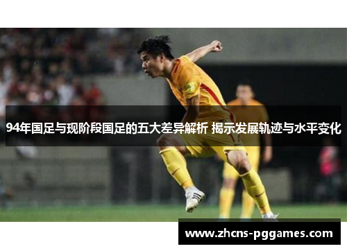 94年国足与现阶段国足的五大差异解析 揭示发展轨迹与水平变化