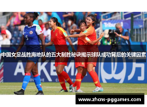 中国女足战胜海地队的五大制胜秘诀揭示球队成功背后的关键因素