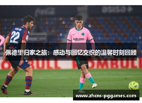 佩德里归家之旅：感动与回忆交织的温馨时刻回顾