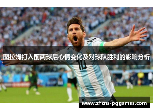 图拉姆打入前两球后心情变化及对球队胜利的影响分析