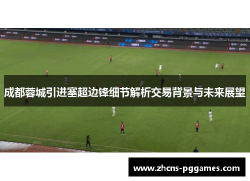 成都蓉城引进塞超边锋细节解析交易背景与未来展望