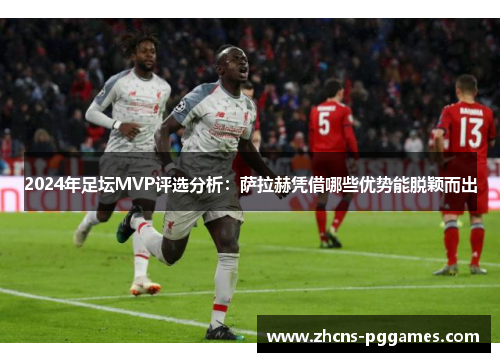 2024年足坛MVP评选分析：萨拉赫凭借哪些优势能脱颖而出