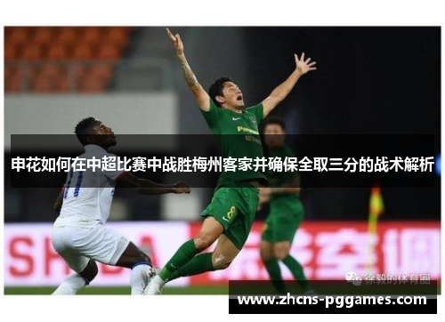 申花如何在中超比赛中战胜梅州客家并确保全取三分的战术解析