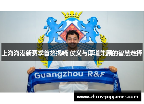 上海海港新赛季首签揭晓 仗义与厚道兼顾的智慧选择