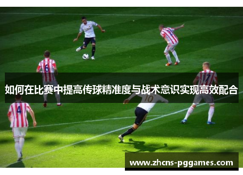 如何在比赛中提高传球精准度与战术意识实现高效配合