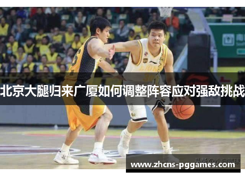 北京大腿归来广厦如何调整阵容应对强敌挑战