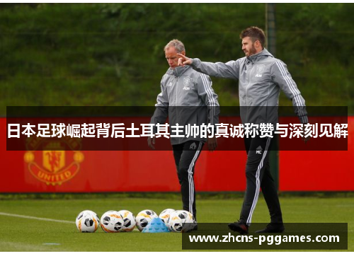 日本足球崛起背后土耳其主帅的真诚称赞与深刻见解