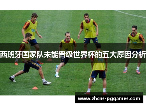西班牙国家队未能晋级世界杯的五大原因分析
