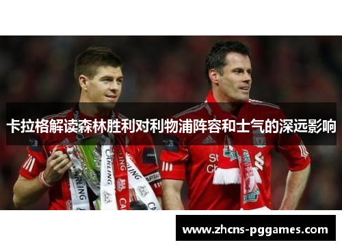卡拉格解读森林胜利对利物浦阵容和士气的深远影响