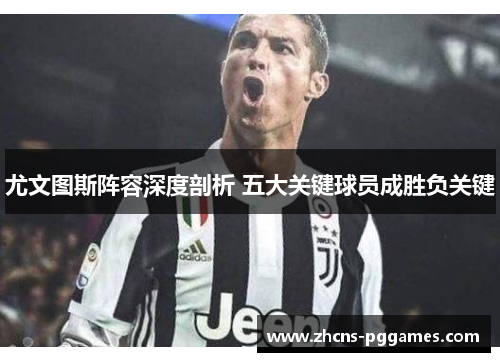 尤文图斯阵容深度剖析 五大关键球员成胜负关键