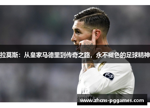 拉莫斯：从皇家马德里到传奇之路，永不褪色的足球精神