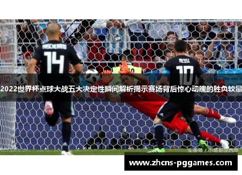 2022世界杯点球大战五大决定性瞬间解析揭示赛场背后惊心动魄的胜负较量