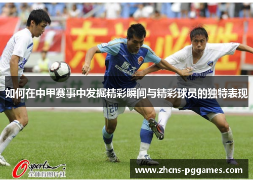如何在中甲赛事中发掘精彩瞬间与精彩球员的独特表现