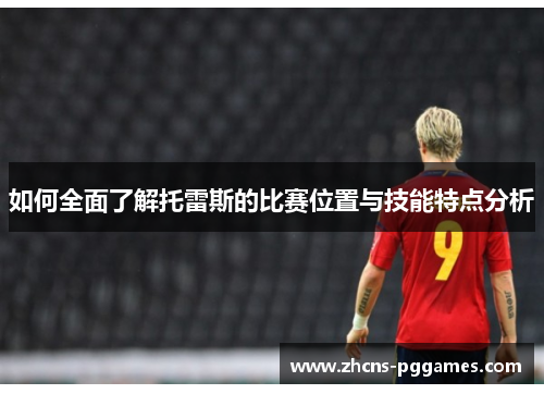 如何全面了解托雷斯的比赛位置与技能特点分析
