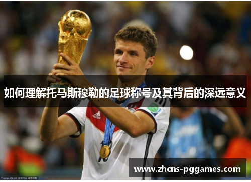 如何理解托马斯穆勒的足球称号及其背后的深远意义