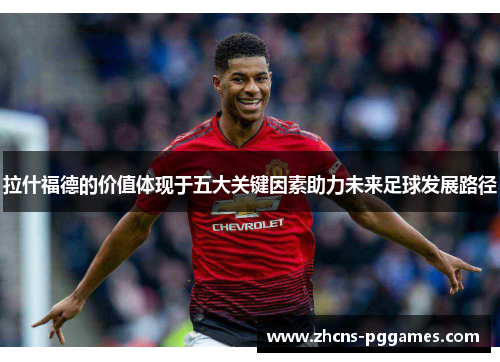 拉什福德的价值体现于五大关键因素助力未来足球发展路径