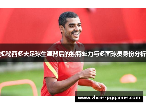 揭秘西多夫足球生涯背后的独特魅力与多面球员身份分析