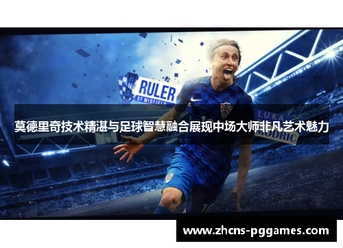莫德里奇技术精湛与足球智慧融合展现中场大师非凡艺术魅力