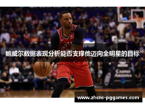 鲍威尔数据表现分析能否支撑他迈向全明星的目标