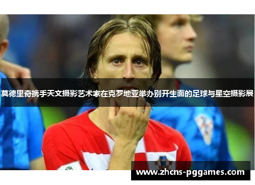 莫德里奇携手天文摄影艺术家在克罗地亚举办别开生面的足球与星空摄影展