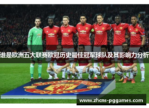 谁是欧洲五大联赛欧冠历史最佳冠军球队及其影响力分析 谁是欧洲五大联赛欧冠历史最佳冠军球队及其影响力分析