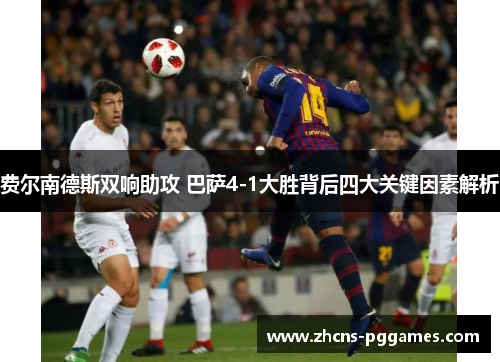 费尔南德斯双响助攻 巴萨4-1大胜背后四大关键因素解析