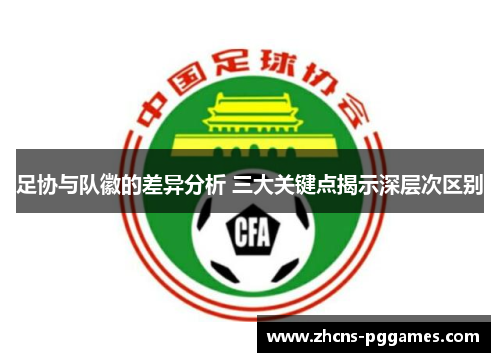 足协与队徽的差异分析 三大关键点揭示深层次区别