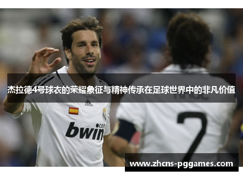 杰拉德4号球衣的荣耀象征与精神传承在足球世界中的非凡价值