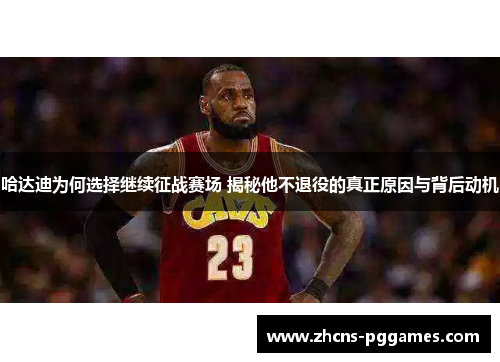 哈达迪为何选择继续征战赛场 揭秘他不退役的真正原因与背后动机 哈达迪为何选择继续征战赛场 揭秘他不退役的真正原因与背后动机