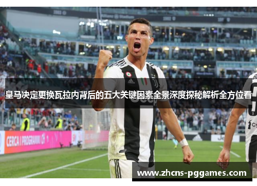 皇马决定更换瓦拉内背后的五大关键因素全景深度探秘解析全方位看