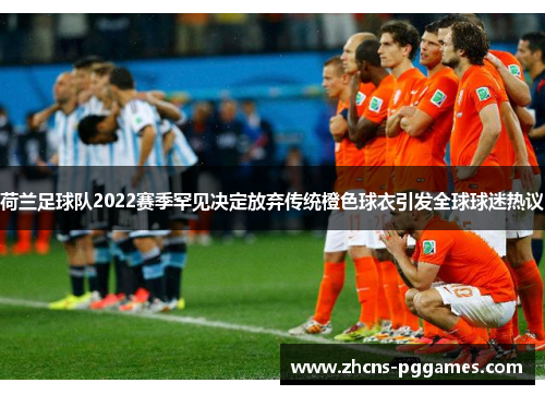 荷兰足球队2022赛季罕见决定放弃传统橙色球衣引发全球球迷热议