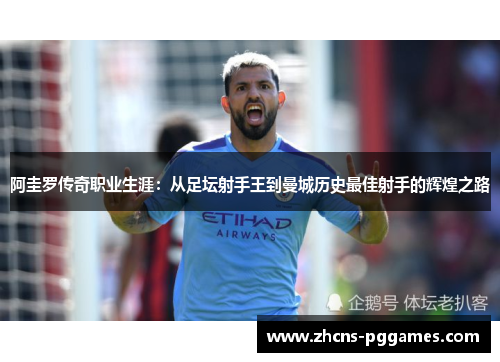阿圭罗传奇职业生涯：从足坛射手王到曼城历史最佳射手的辉煌之路