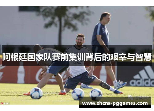 阿根廷国家队赛前集训背后的艰辛与智慧