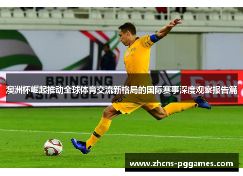 澳洲杯崛起推动全球体育交流新格局的国际赛事深度观察报告篇